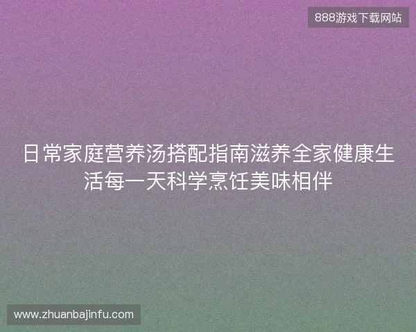 日常家庭营养汤搭配指南滋养全家健康生活每一天科学烹饪美味相伴